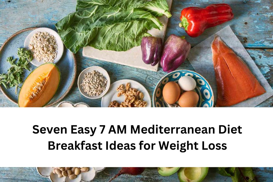 Seven Easy 7 AM Mediterranean Diet Breakfast Ideas for Weight Loss