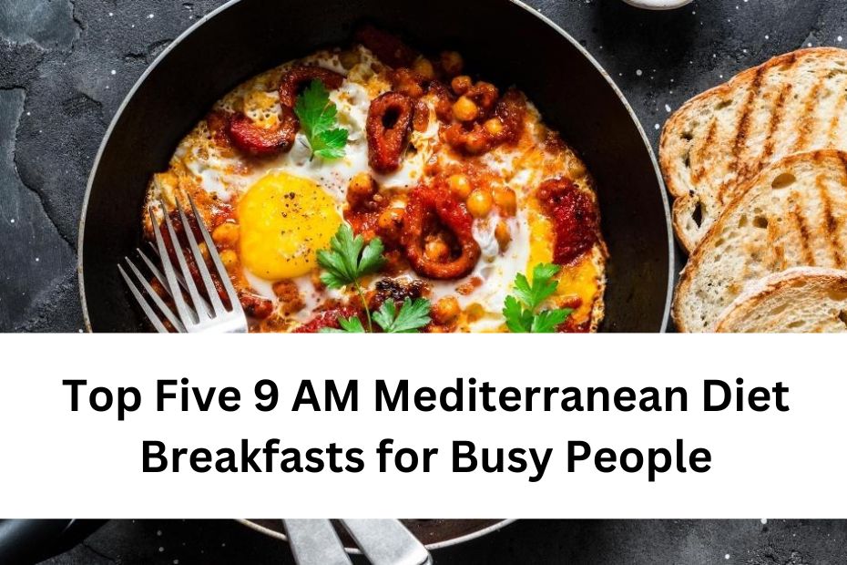 Top Five 9 AM Mediterranean Diet Breakfasts for Busy People